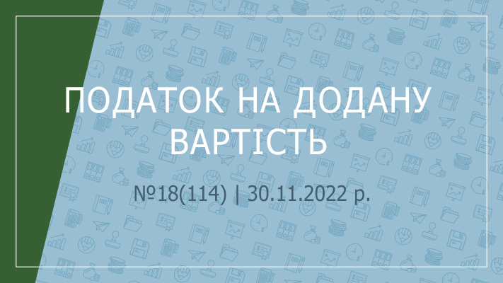 «Податок на додану вартість» №18(114) | 30.11.2022 р.